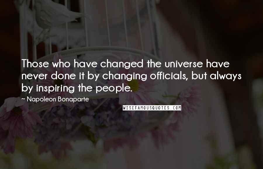 Napoleon Bonaparte Quotes: Those who have changed the universe have never done it by changing officials, but always by inspiring the people.