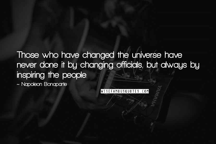 Napoleon Bonaparte Quotes: Those who have changed the universe have never done it by changing officials, but always by inspiring the people.