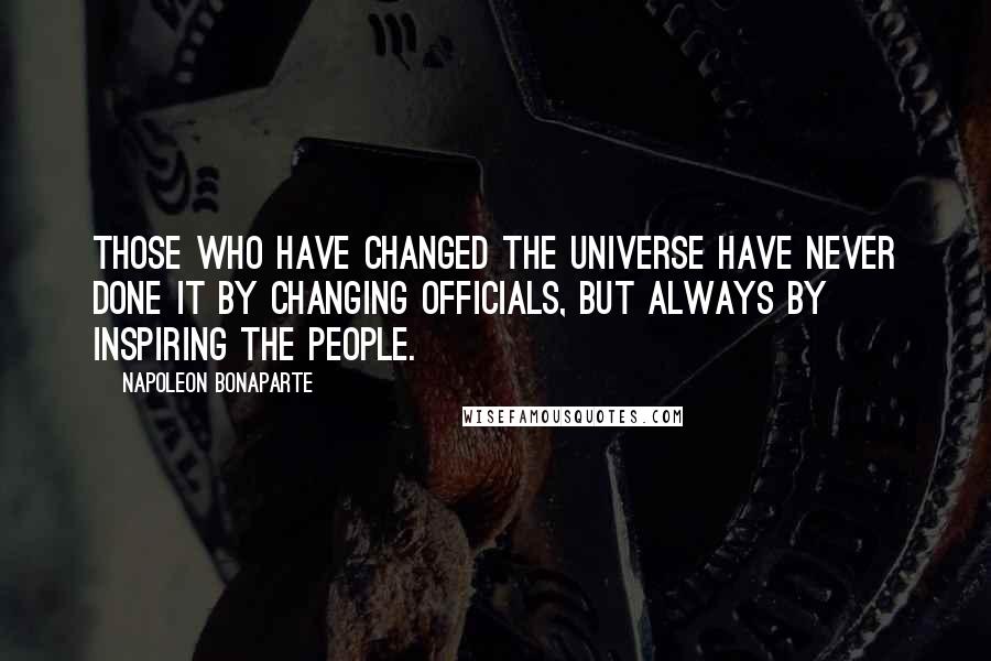 Napoleon Bonaparte Quotes: Those who have changed the universe have never done it by changing officials, but always by inspiring the people.