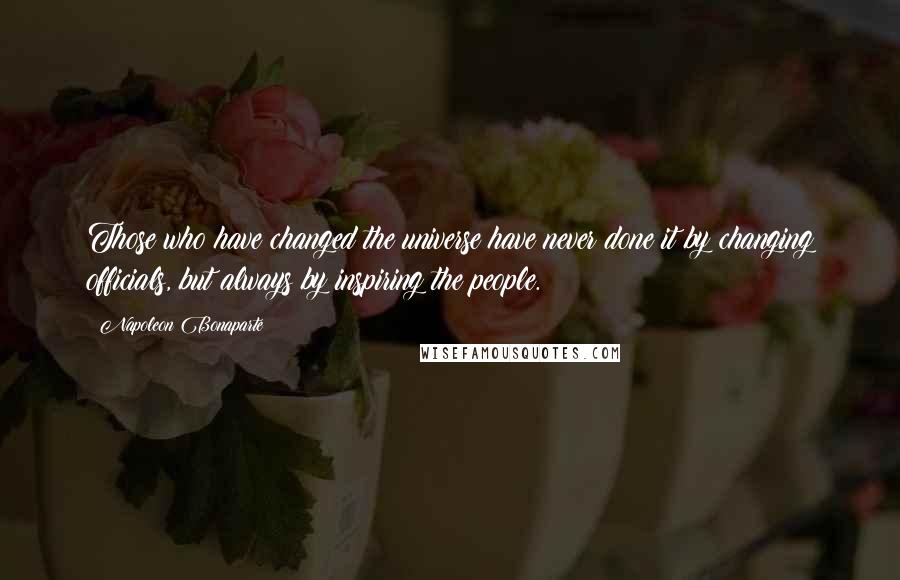 Napoleon Bonaparte Quotes: Those who have changed the universe have never done it by changing officials, but always by inspiring the people.