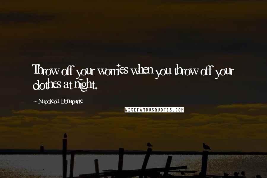 Napoleon Bonaparte Quotes: Throw off your worries when you throw off your clothes at night.