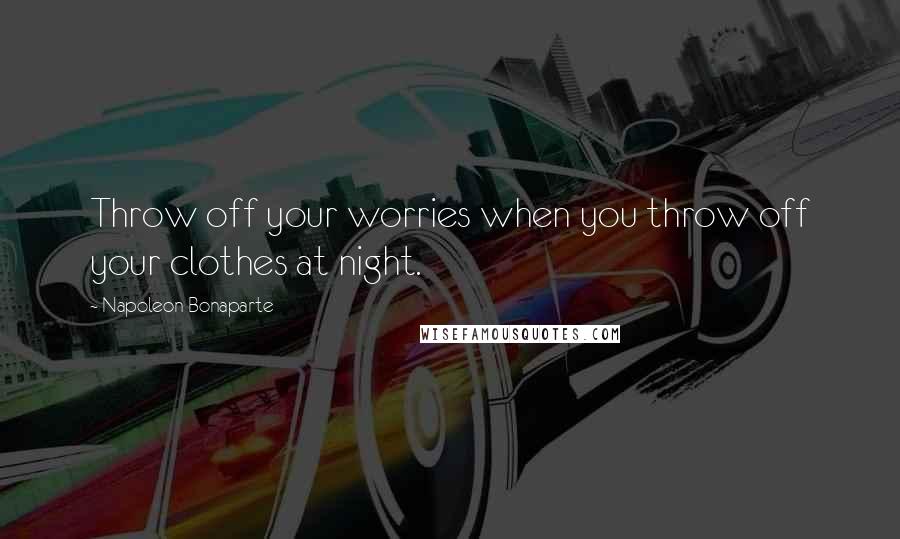 Napoleon Bonaparte Quotes: Throw off your worries when you throw off your clothes at night.