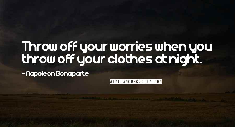 Napoleon Bonaparte Quotes: Throw off your worries when you throw off your clothes at night.