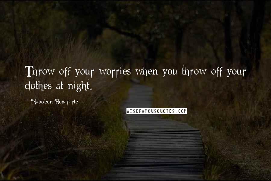 Napoleon Bonaparte Quotes: Throw off your worries when you throw off your clothes at night.