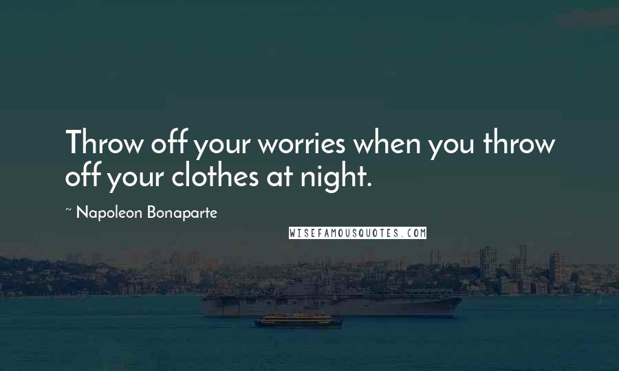 Napoleon Bonaparte Quotes: Throw off your worries when you throw off your clothes at night.
