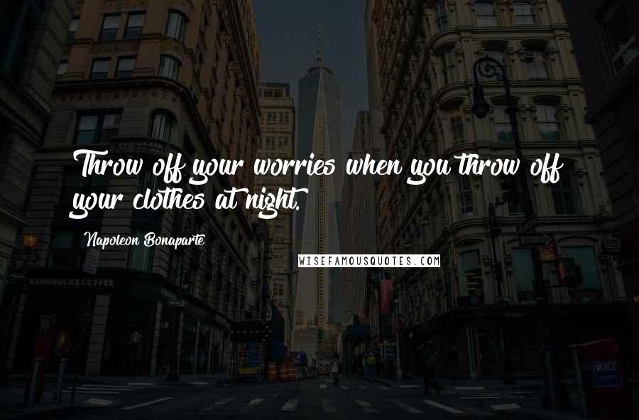 Napoleon Bonaparte Quotes: Throw off your worries when you throw off your clothes at night.