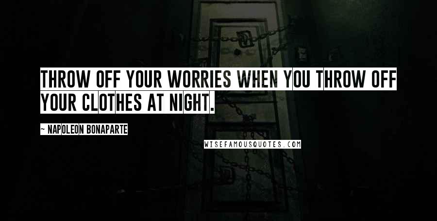 Napoleon Bonaparte Quotes: Throw off your worries when you throw off your clothes at night.