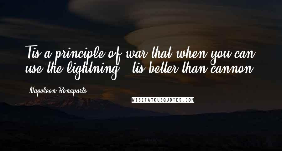 Napoleon Bonaparte Quotes: Tis a principle of war that when you can use the lightning, 'tis better than cannon.