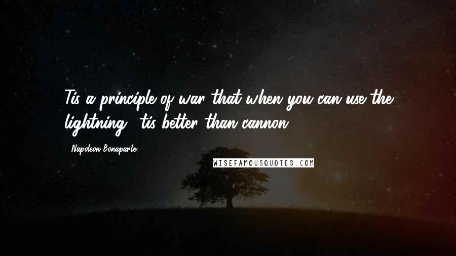 Napoleon Bonaparte Quotes: Tis a principle of war that when you can use the lightning, 'tis better than cannon.