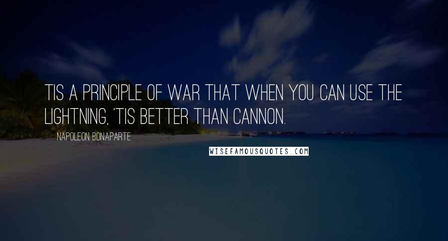 Napoleon Bonaparte Quotes: Tis a principle of war that when you can use the lightning, 'tis better than cannon.