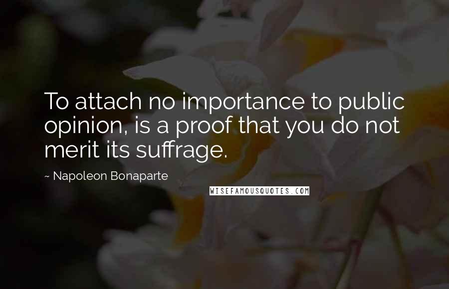 Napoleon Bonaparte Quotes: To attach no importance to public opinion, is a proof that you do not merit its suffrage.
