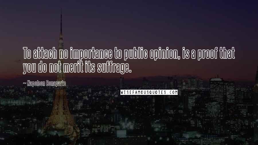 Napoleon Bonaparte Quotes: To attach no importance to public opinion, is a proof that you do not merit its suffrage.