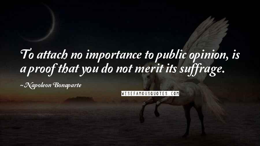 Napoleon Bonaparte Quotes: To attach no importance to public opinion, is a proof that you do not merit its suffrage.