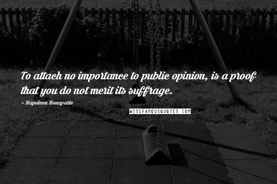 Napoleon Bonaparte Quotes: To attach no importance to public opinion, is a proof that you do not merit its suffrage.