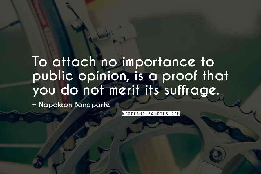 Napoleon Bonaparte Quotes: To attach no importance to public opinion, is a proof that you do not merit its suffrage.