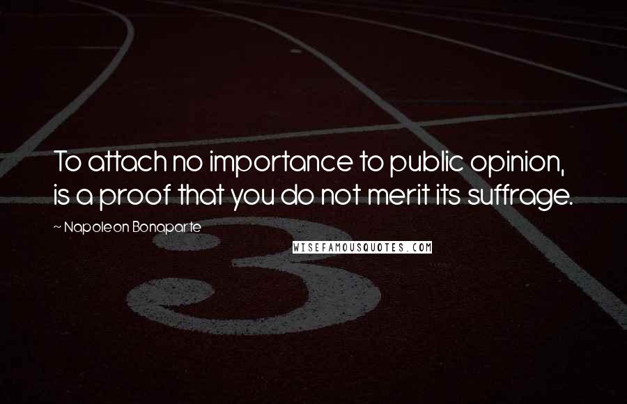 Napoleon Bonaparte Quotes: To attach no importance to public opinion, is a proof that you do not merit its suffrage.