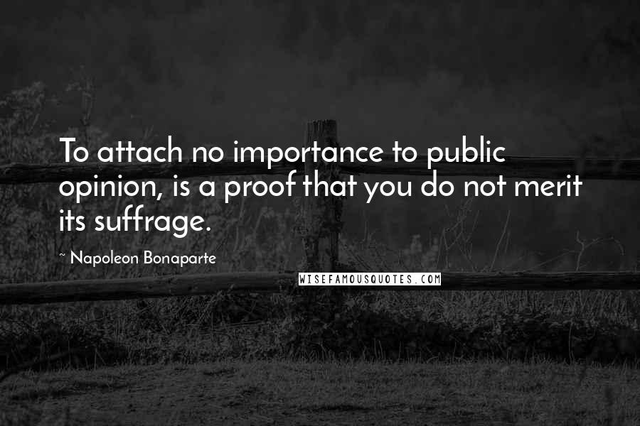 Napoleon Bonaparte Quotes: To attach no importance to public opinion, is a proof that you do not merit its suffrage.