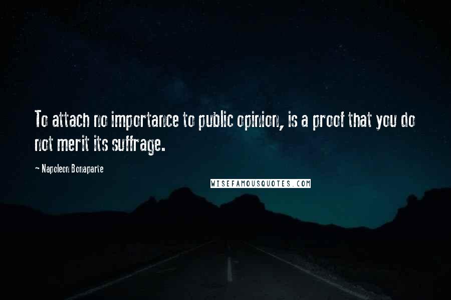 Napoleon Bonaparte Quotes: To attach no importance to public opinion, is a proof that you do not merit its suffrage.