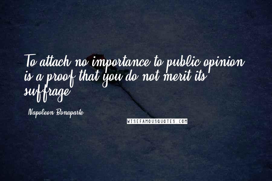 Napoleon Bonaparte Quotes: To attach no importance to public opinion, is a proof that you do not merit its suffrage.