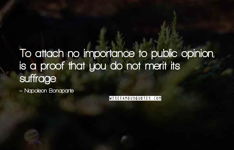 Napoleon Bonaparte Quotes: To attach no importance to public opinion, is a proof that you do not merit its suffrage.