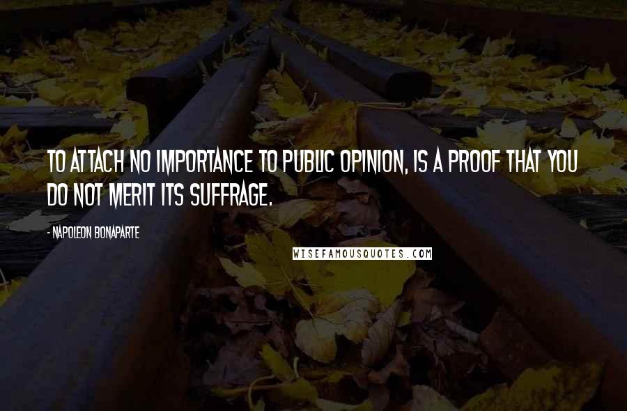 Napoleon Bonaparte Quotes: To attach no importance to public opinion, is a proof that you do not merit its suffrage.