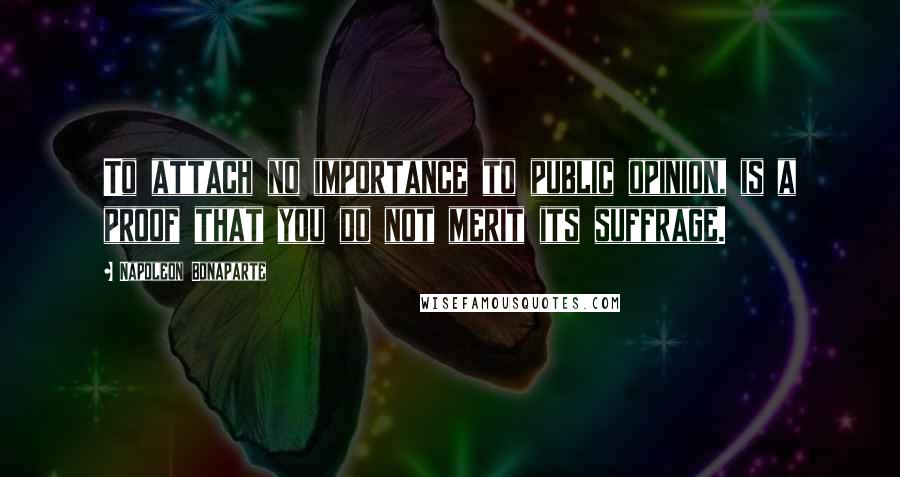 Napoleon Bonaparte Quotes: To attach no importance to public opinion, is a proof that you do not merit its suffrage.