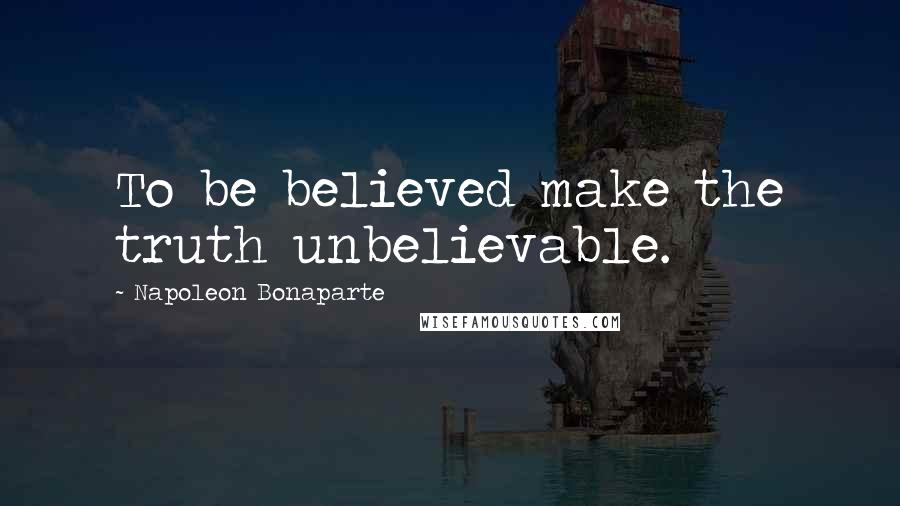 Napoleon Bonaparte Quotes: To be believed make the truth unbelievable.