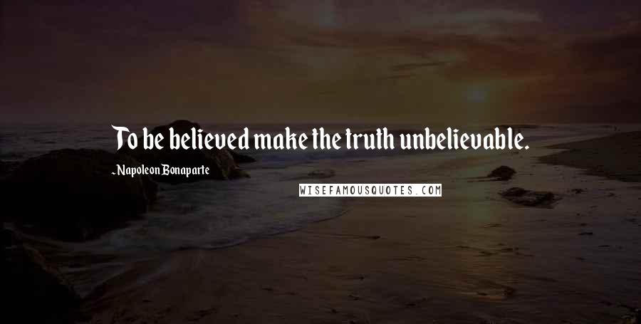 Napoleon Bonaparte Quotes: To be believed make the truth unbelievable.