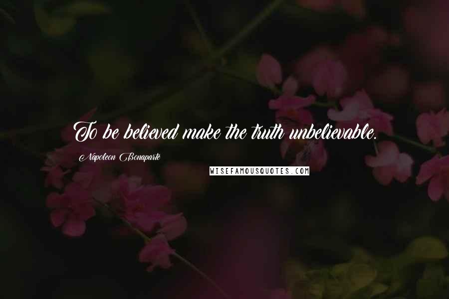 Napoleon Bonaparte Quotes: To be believed make the truth unbelievable.