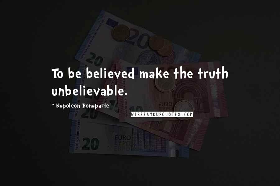 Napoleon Bonaparte Quotes: To be believed make the truth unbelievable.