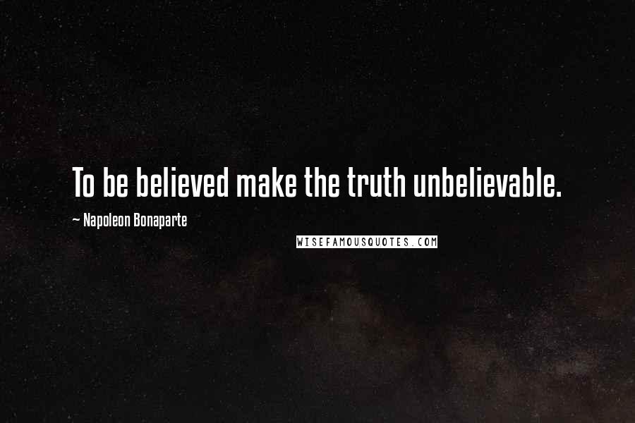 Napoleon Bonaparte Quotes: To be believed make the truth unbelievable.