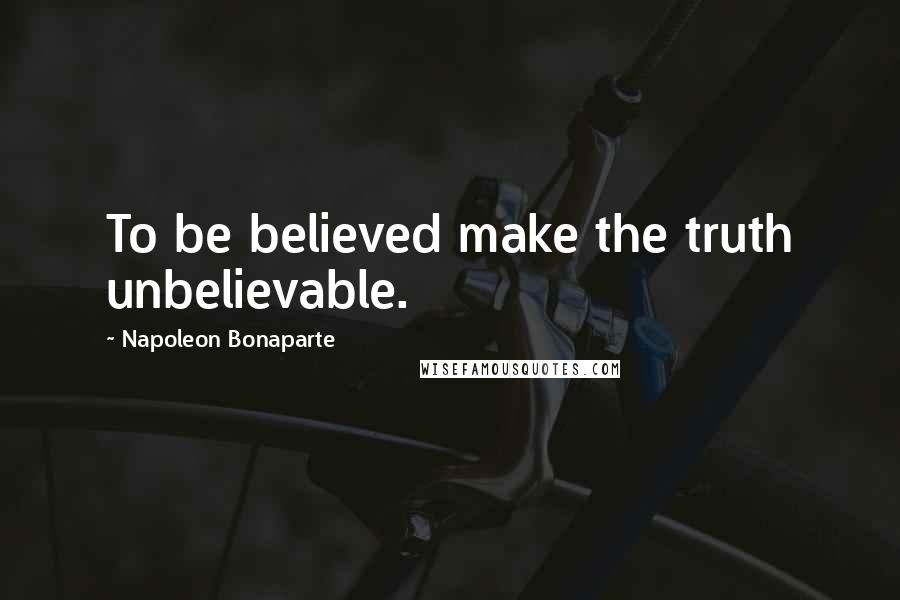 Napoleon Bonaparte Quotes: To be believed make the truth unbelievable.