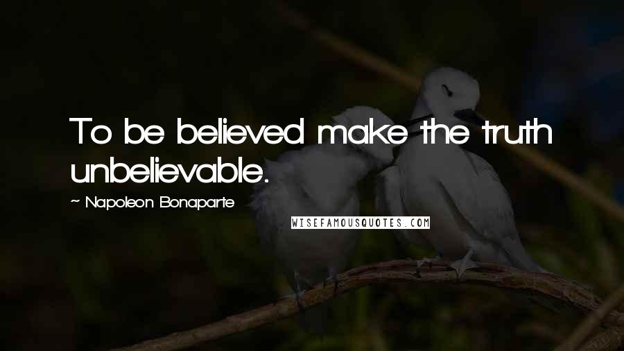 Napoleon Bonaparte Quotes: To be believed make the truth unbelievable.