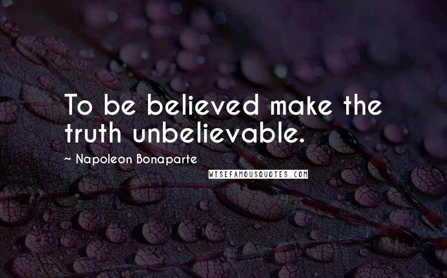 Napoleon Bonaparte Quotes: To be believed make the truth unbelievable.