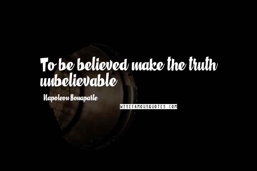 Napoleon Bonaparte Quotes: To be believed make the truth unbelievable.