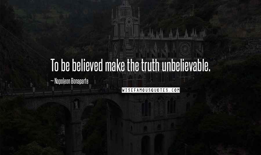 Napoleon Bonaparte Quotes: To be believed make the truth unbelievable.