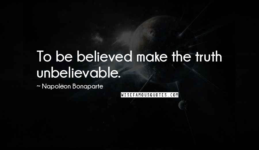 Napoleon Bonaparte Quotes: To be believed make the truth unbelievable.