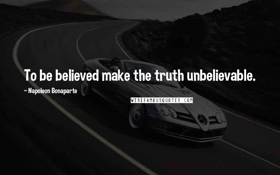 Napoleon Bonaparte Quotes: To be believed make the truth unbelievable.