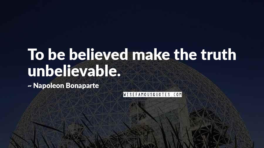 Napoleon Bonaparte Quotes: To be believed make the truth unbelievable.