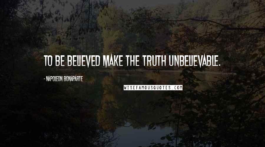 Napoleon Bonaparte Quotes: To be believed make the truth unbelievable.