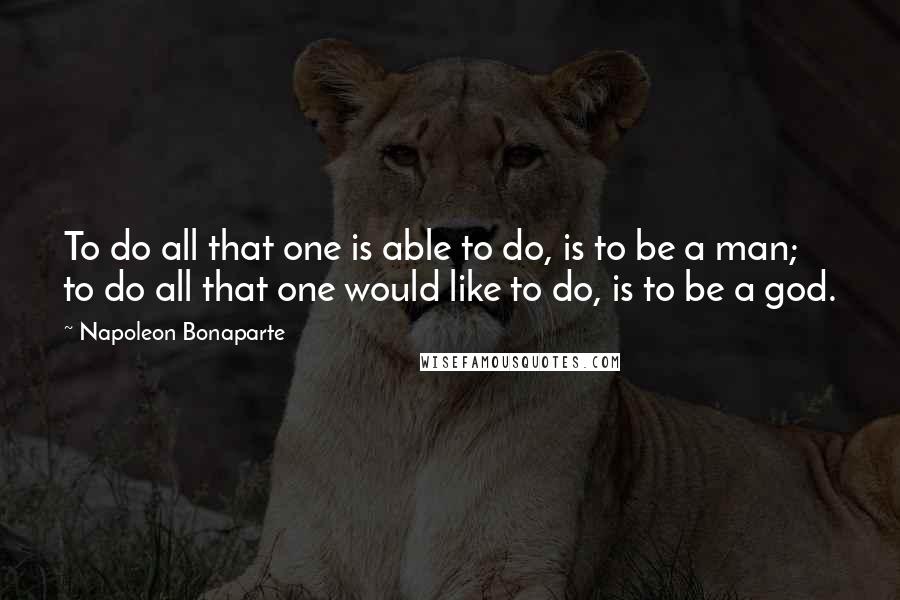 Napoleon Bonaparte Quotes: To do all that one is able to do, is to be a man; to do all that one would like to do, is to be a god.