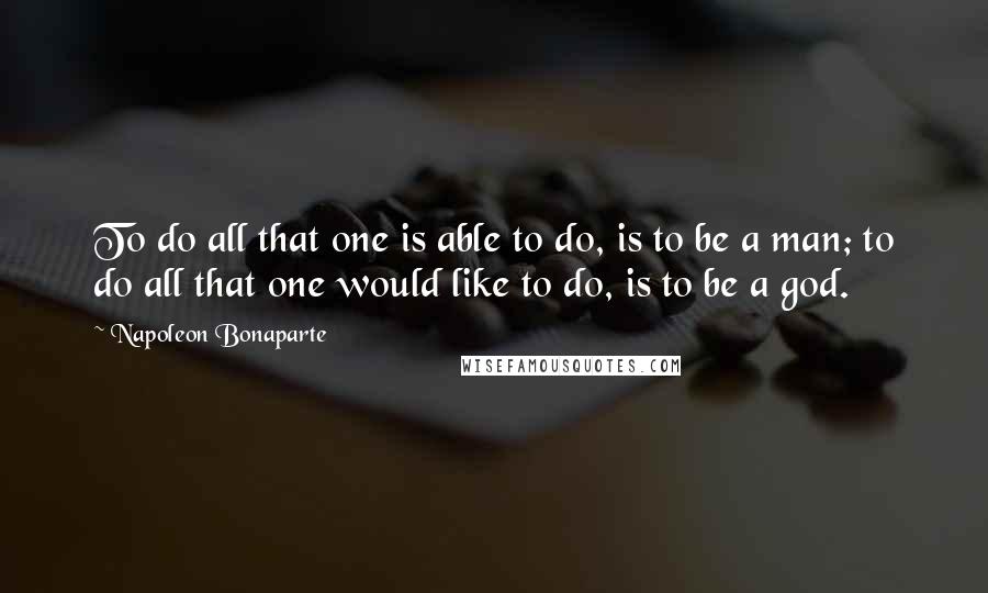 Napoleon Bonaparte Quotes: To do all that one is able to do, is to be a man; to do all that one would like to do, is to be a god.