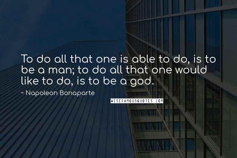 Napoleon Bonaparte Quotes: To do all that one is able to do, is to be a man; to do all that one would like to do, is to be a god.