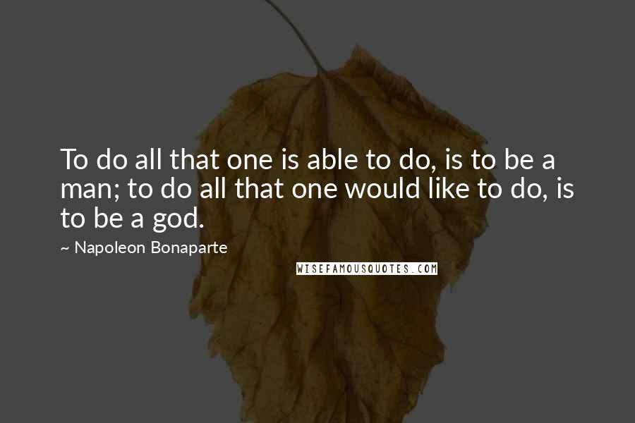 Napoleon Bonaparte Quotes: To do all that one is able to do, is to be a man; to do all that one would like to do, is to be a god.