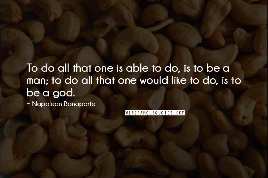 Napoleon Bonaparte Quotes: To do all that one is able to do, is to be a man; to do all that one would like to do, is to be a god.