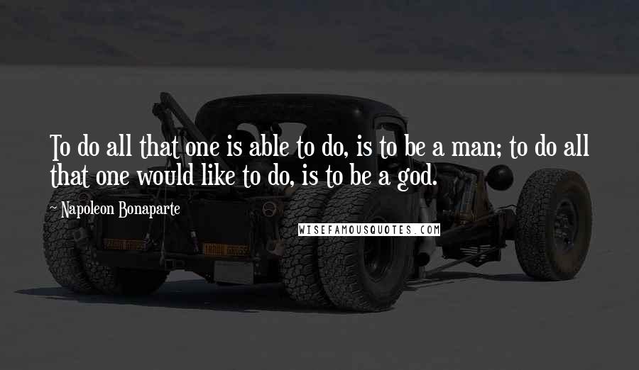 Napoleon Bonaparte Quotes: To do all that one is able to do, is to be a man; to do all that one would like to do, is to be a god.