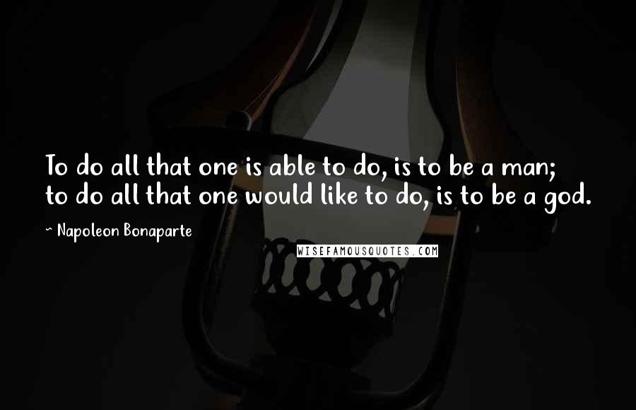 Napoleon Bonaparte Quotes: To do all that one is able to do, is to be a man; to do all that one would like to do, is to be a god.