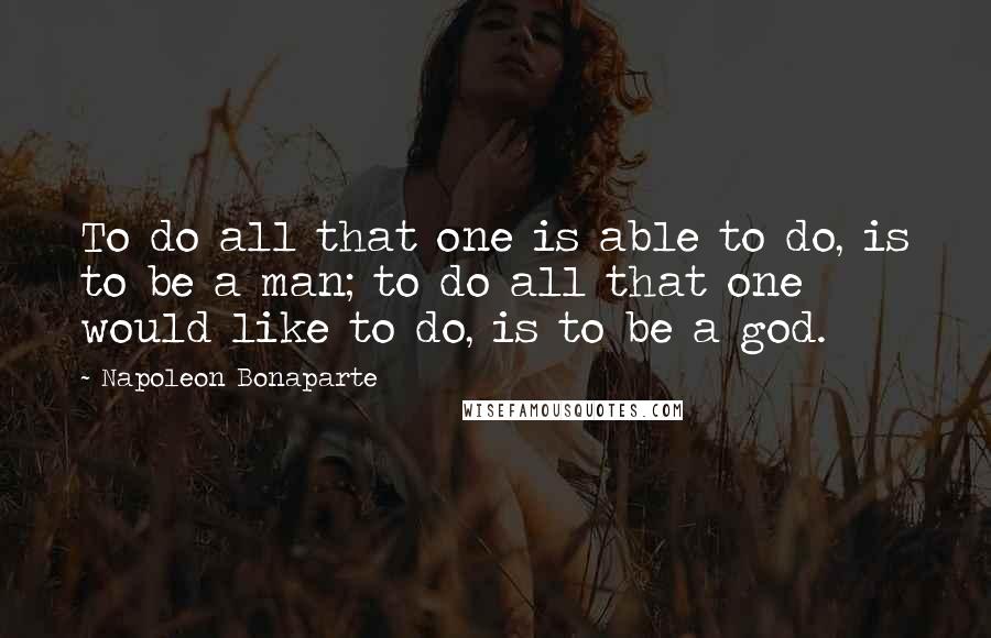 Napoleon Bonaparte Quotes: To do all that one is able to do, is to be a man; to do all that one would like to do, is to be a god.