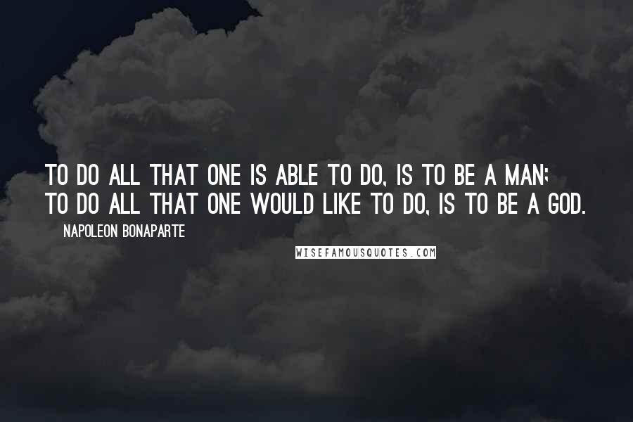 Napoleon Bonaparte Quotes: To do all that one is able to do, is to be a man; to do all that one would like to do, is to be a god.