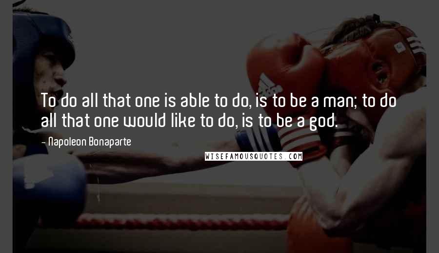 Napoleon Bonaparte Quotes: To do all that one is able to do, is to be a man; to do all that one would like to do, is to be a god.